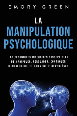 La Manipulation Psychologique: Les Techniques Interdites Susceptibles De Manipuler, Persuader, Contrôler Mentalement, Et Comment SEn Protéger (French Edition)