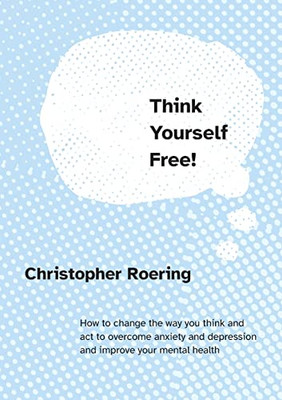 Think Yourself Free!: How To Change The Way You Think And Act To Overcome Anxiety And Depression And Improve Your Mental Health