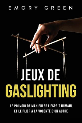 Jeux De Gaslighting: Le Pouvoir De Manipuler LEsprit Humain Et Le Plier À La Volonté DUn Autre (French Edition)
