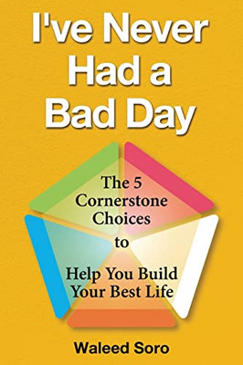 I'Ve Never Had A Bad Day: The 5 Cornerstone Choices To Help You Build Your Best Life