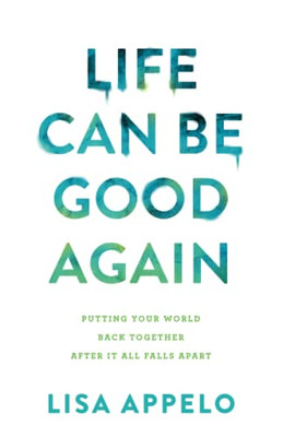 Life Can Be Good Again: Putting Your World Back Together After It All Falls Apart