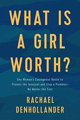 What Is A Girl Worth?: One WomanS Courageous Battle To Protect The Innocent And Stop A Predator--No Matter The Cost