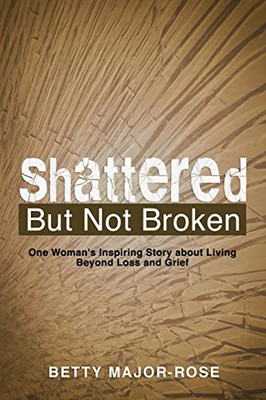 Shattered But Not Broken: One WomanS Inspiring Story About Living Beyond Loss And Grief