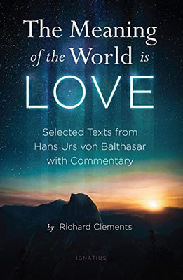 The Meaning Of The World Is Love: Selected Texts From Hans Urs Von Balthasar With Commentary