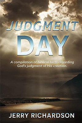 Judgment Day: A Compilation Of Biblical Facts Regarding God's Judgment Of His Creation.