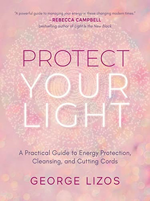 Protect Your Light: A Practical Guide To Energy Protection, Cleansing, And Cutting Cords