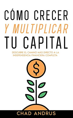 Cómo Crecer Y Multiplicar Tu Capital: Descubre El Camino Más Directo A La Independencia Financiera Completa (Spanish Edition)