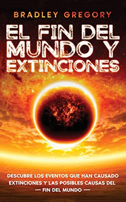 El Fin Del Mundo Y Extinciones: Descubre Los Eventos Que Han Causado Extinciones Y Las Posibles Causas Del Fin Del Mundo (Spanish Edition)