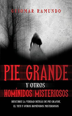 Pie Grande Y Otros Homínidos Misteriosos: Descubre La Verdad Detrás De Pie Grande, El Yeti Y Otros Homínidos Misteriosos (Spanish Edition)