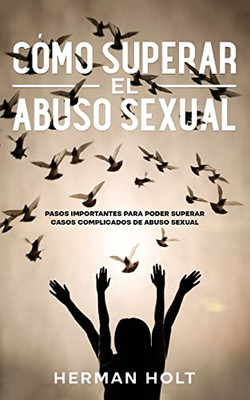 Cómo Superar El Abuso Sexual: Pasos Importantes Para Poder Superar Casos Complicados De Abuso Sexual (Spanish Edition)