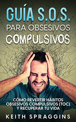 Guía S.O.S. Para Obsesivos Compulsivos: Cómo Revertir Hábitos Obsesivos Compulsivos (Toc) Y Recuperar Tu Vida (Spanish Edition)