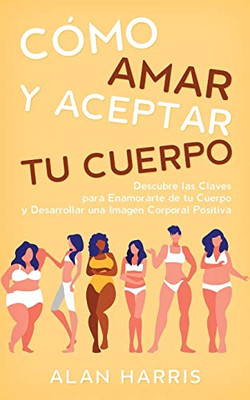 Cómo Amar Y Aceptar Tu Cuerpo: Descubre Las Claves Para Enamorarte De Tu Cuerpo Y Desarrollar Una Imagen Corporal Positiva (Spanish Edition)
