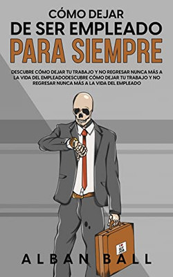 Cómo Dejar De Ser Empleado Para Siempre: Descubre Cómo Dejar Tu Trabajo Y No Regresar Nunca Más A La Vida Del Empleado (Spanish Edition)