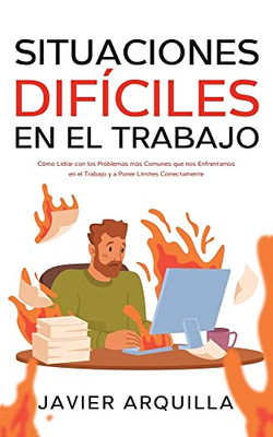 Situaciones Difíciles En El Trabajo: Cómo Lidiar Con Los Problemas Más Comunes Que Nos Enfrentamos En El Trabajo Y A Poner Límites Correctamente (Spanish Edition)