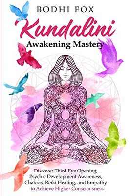 Kundalini Awakening Mastery: Discover Third Eye Opening, Psychic Development Awareness, Chakras, Reiki Healing, And Empathy To Achieve Higher Consciousness