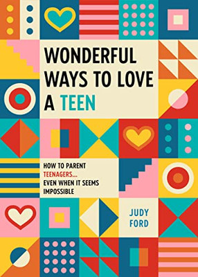 Wonderful Ways To Love A Teen: How To Parent Teenagers...Even When It Seems Impossible