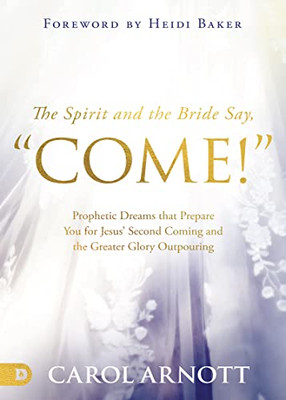 The Spirit And The Bride Say "Come!": Prophetic Dreams That Prepare You For Jesus' Second Coming And The Greater Glory Outpouring