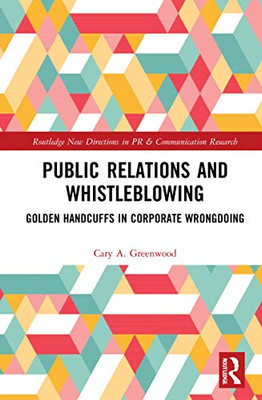 Public Relations and Whistleblowing: Golden Handcuffs in Corporate Wrongdoing (Routledge New Directions in PR & Communication Research)