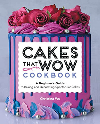 Cakes That Wow Cookbook: A Beginner's Guide To Baking And Decorating Spectacular Cakes