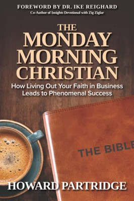 The Monday Morning Christian: How Living Out Your Faith In Business Leads To Phenomenal Success