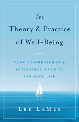 The Theory & Practice Of Well-Being: Your Comprehensive & Actionable Guide To The Good Life