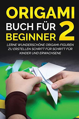 Origami Buch Für Beginner 2: Lerne Wunderschöne Origami-Figuren Zu Erstellen Schritt Für Schritt Für Kinder Und Erwachsene (German Edition)