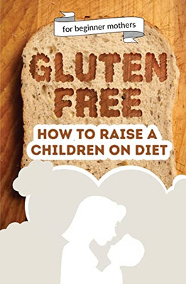 How To Raise A Children On Diet: Gluten-Free Lifestyle At 3 Years Old: Learn How To Teach Your Child The Importance Of A Healthy Eating Plan And How To Become Yourself A Positive Example For Your Kid