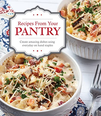 Recipes From Your Pantry: Create Amazing Dishes Using Everyday On Hand Staples