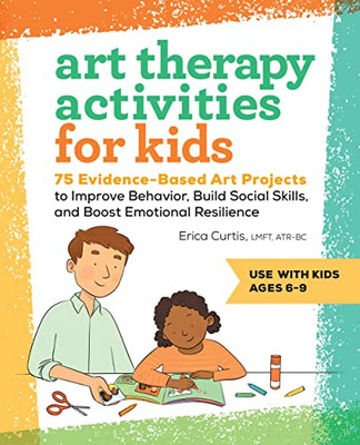 Art Therapy Activities For Kids: 75 Evidence-Based Art Projects To Improve Behavior, Build Social Skills, And Boost Emotional Resilience