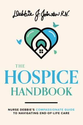 The Hospice Handbook: Nurse Debbie's Compassionate Guide To Navigate End-Of-Life Care