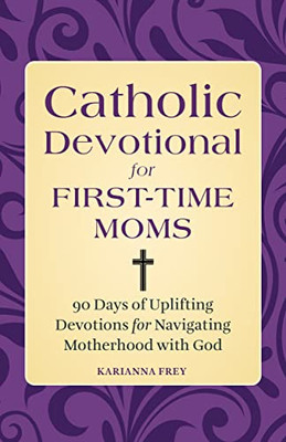 Catholic Devotional For First-Time Moms: 90 Days Of Uplifting Devotions For Navigating Motherhood With God