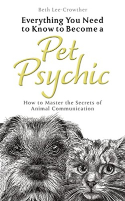 Everything You Need To Know To Become A Pet Psychic: How To Master The Secrets Of Animal Communication