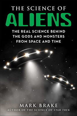 The Science Of Aliens: The Real Science Behind The Gods And Monsters From Space And Time