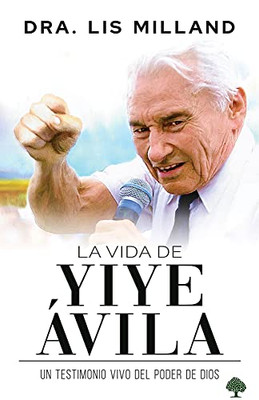 La Vida De Yiye Ávila: Un Testimonio Vivo Del Poder De Dios (Spanish Edition)