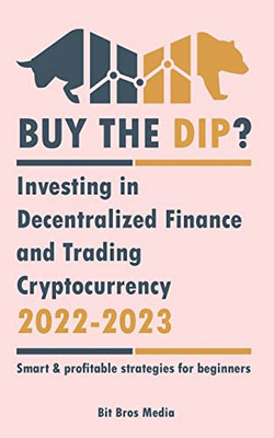 Buy The Dip?: Investing In Decentralized Finance And Trading Cryptocurrency, 2022-2023 - Bull Or Bear? (Smart & Profitable Strategies For Beginners) (Crypto Uncovered)