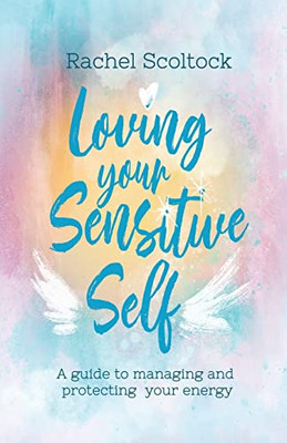 Loving Your Sensitive Self: A Guide To Managing And Protecting Your Energy