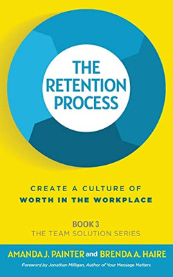The Retention Process: Create A Culture Of Worth In The Workplace (The Team Solution Series)