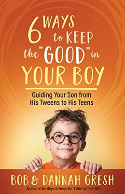Six Ways To Keep The Good In Your Boy: Guiding Your Son From His Tweens To His Teens