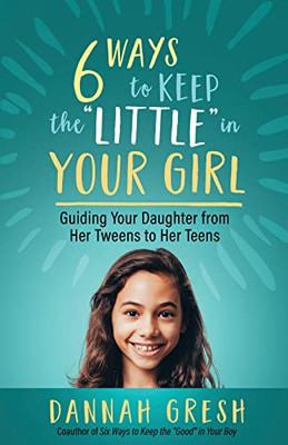 Six Ways To Keep The Little In Your Girl: Guiding Your Daughter From Her Tweens To Her Teens