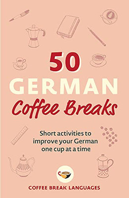 50 German Coffee Breaks: Short Activities To Improve Your German One Cup At A Time (50 Coffee Breaks)