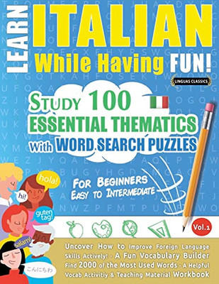 Learn Italian While Having Fun! - For Beginners: Easy To Intermediate - Study 100 Essential Thematics With Word Search Puzzles - Vol.1 - Uncover How ... Skills Actively! - A Fun Vocabulary Builder.