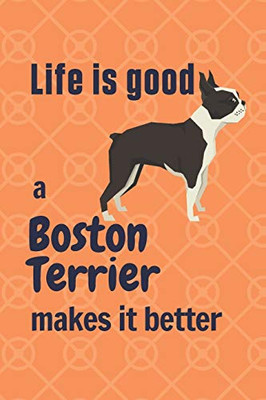 Life is good a Boston Terrier makes it better: For Boston Terrier Dog Fans