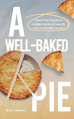 A Well-Baked Pie: The 4-Year Practical College Guide To Launch Your Corporate Career