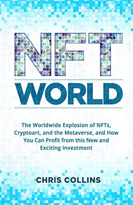 Nft World: The Worldwide Explosion Of Nfts, Cryptoart, And The Metaverse, And How You Can Profit From This New And Exciting Investment