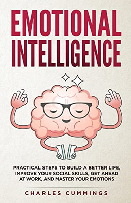 Emotional Intelligence: Practical Steps To Build A Better Life, Improve Your Social Skills, Get Ahead At Work, And Master Your Emotions
