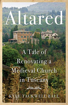 Altared: A Tale Of Renovating A Medieval Church In Tuscany