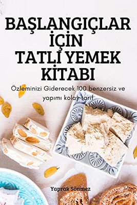 Baslangiçlar Için Tatli Yemek Kitabi: Özleminizi Giderecek 100 Benzersiz Ve Yapimi Kolay Tarif (Turkish Edition)