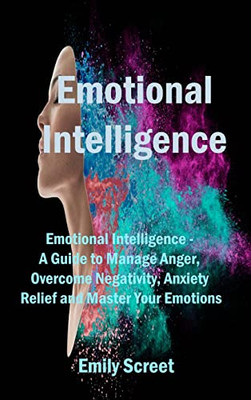 Emotional Intelligence: Emotional Intelligence - A Guide To Manage Anger, Overcome Negativity, Anxiety Relief And Master Your Emotions