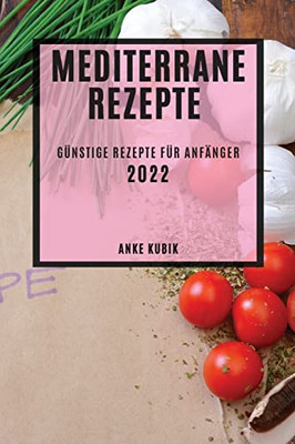 Mediterrane Rezepte 2022: Günstige Rezepte Für Anfänger (German Edition)