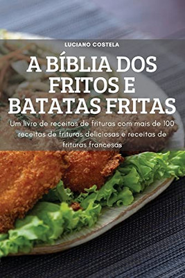 A Bíblia Dos Fritos E Batatas Fritas: Um Livro De Receitauras Com Mais De 100 Receitas De Frituras Deliciosas De Frits E Receitas De Frituras Francesas (Portuguese Edition)